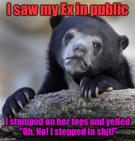 Confession Bear Meme | I saw my Ex in public; I stomped on her toes and yelled "Oh, No! I stepped in sh¡t!" | image tagged in memes,confession bear | made w/ Imgflip meme maker