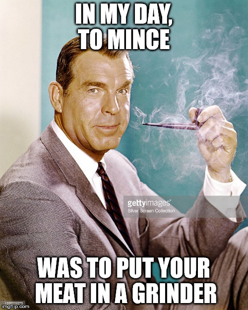 fred macmurray on mincing | IN MY DAY, TO MINCE; WAS TO PUT YOUR MEAT IN A GRINDER | image tagged in celebs | made w/ Imgflip meme maker