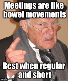 The Philosophy according to Ex-Lax | Meetings are like bowel movements; Best when regular and short | image tagged in memes,back in my day,bowel movement,meetings | made w/ Imgflip meme maker