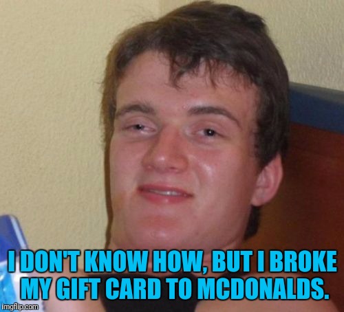 10 Guy Meme | I DON'T KNOW HOW, BUT I BROKE MY GIFT CARD TO MCDONALDS. | image tagged in memes,10 guy | made w/ Imgflip meme maker