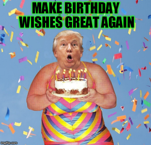 MAKE BIRTHDAY WISHES GREAT AGAIN | image tagged in fucktrump,donald trump the clown,nevertrump,fat bitch,happybirthday,birthday cake | made w/ Imgflip meme maker