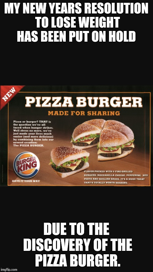 Pizza Burger | MY NEW YEARS RESOLUTION TO LOSE WEIGHT HAS BEEN PUT ON HOLD; DUE TO THE DISCOVERY OF THE PIZZA BURGER. | image tagged in new year resolution,pizza,burger,diet,lard,fatass | made w/ Imgflip meme maker