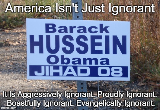 America Isn't Just Ignorant It Is Aggressively Ignorant. Proudly Ignorant. Boastfully Ignorant. Evangelically Ignorant. | made w/ Imgflip meme maker