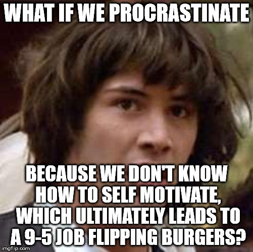 Conspiracy Keanu Meme | WHAT IF WE PROCRASTINATE BECAUSE WE DON'T KNOW HOW TO SELF MOTIVATE, WHICH ULTIMATELY LEADS TO A 9-5 JOB FLIPPING BURGERS? | image tagged in memes,conspiracy keanu | made w/ Imgflip meme maker