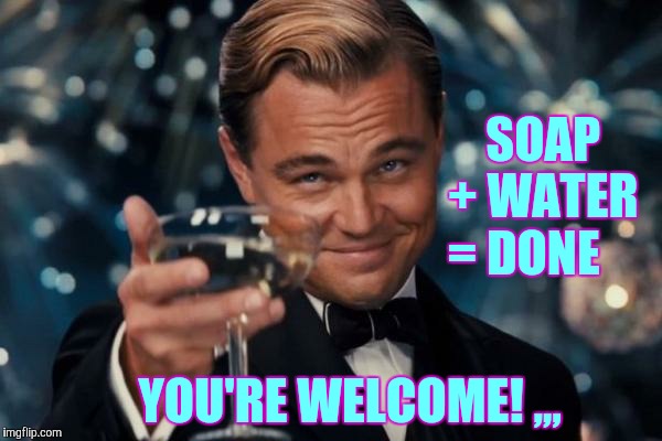 Leonardo Dicaprio Cheers Meme | SOAP  + WATER = DONE YOU'RE WELCOME! ,,, | image tagged in memes,leonardo dicaprio cheers | made w/ Imgflip meme maker