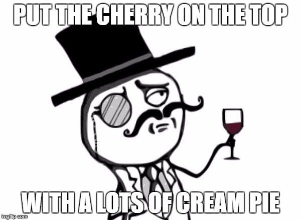 Like a Sir | PUT THE CHERRY ON THE TOP; WITH A LOTS OF CREAM PIE | image tagged in like a sir | made w/ Imgflip meme maker