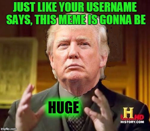 JUST LIKE YOUR USERNAME SAYS, THIS MEME IS GONNA BE HUGE | made w/ Imgflip meme maker