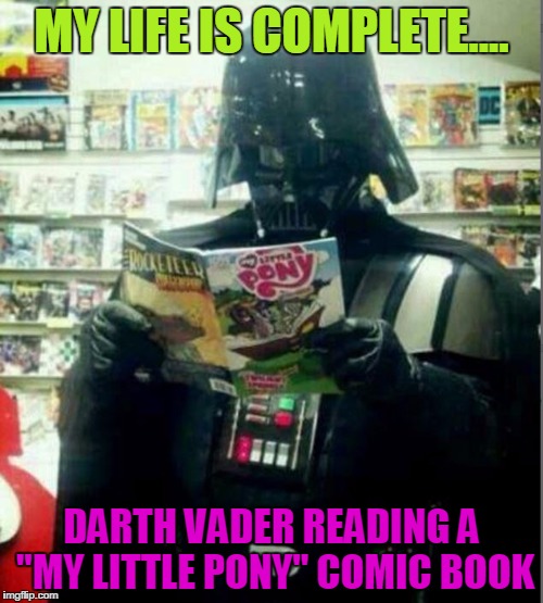 Darth Vader reading | MY LIFE IS COMPLETE.... DARTH VADER READING A "MY LITTLE PONY" COMIC BOOK | image tagged in darth vader reading | made w/ Imgflip meme maker