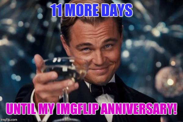 Almost two years now... Cool! | 11 MORE DAYS; UNTIL MY IMGFLIP ANNIVERSARY! | image tagged in memes,leonardo dicaprio cheers | made w/ Imgflip meme maker