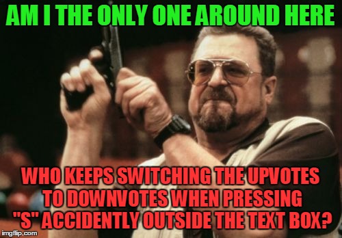Am I The Only One Around Here Meme | AM I THE ONLY ONE AROUND HERE WHO KEEPS SWITCHING THE UPVOTES TO DOWNVOTES WHEN PRESSING "S" ACCIDENTLY OUTSIDE THE TEXT BOX? | image tagged in memes,am i the only one around here | made w/ Imgflip meme maker