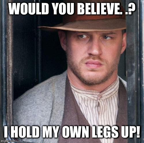 Tom Hardy  Meme | WOULD YOU BELIEVE. .? I HOLD MY OWN LEGS UP! | image tagged in memes,tom hardy | made w/ Imgflip meme maker