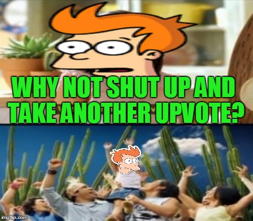 WHY NOT SHUT UP AND TAKE ANOTHER UPVOTE? | made w/ Imgflip meme maker