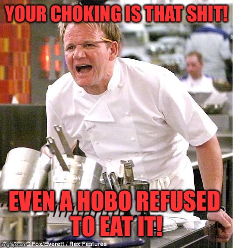 Chef Gordon Ramsay | YOUR CHOKING IS THAT SHIT! EVEN A HOBO REFUSED TO EAT IT! | image tagged in memes,chef gordon ramsay | made w/ Imgflip meme maker