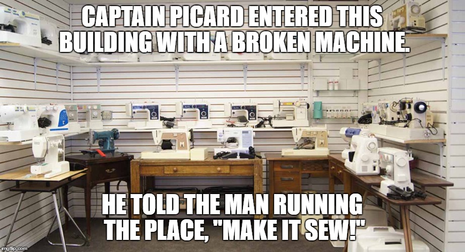 CAPTAIN PICARD ENTERED THIS BUILDING WITH A BROKEN MACHINE. HE TOLD THE MAN RUNNING THE PLACE, "MAKE IT SEW!" | image tagged in captain picard,make it so picard,puns,funny | made w/ Imgflip meme maker