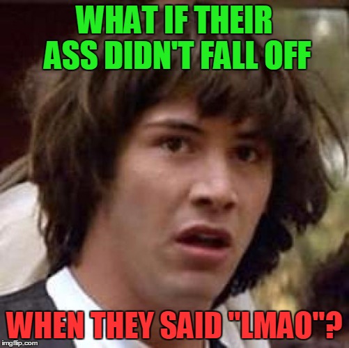 Conspiracy Keanu Meme | WHAT IF THEIR ASS DIDN'T FALL OFF WHEN THEY SAID "LMAO"? | image tagged in memes,conspiracy keanu | made w/ Imgflip meme maker