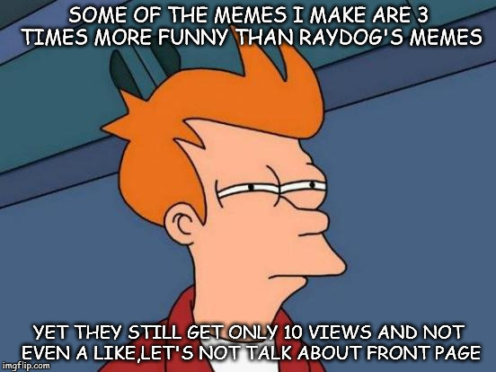 Futurama Fry Meme | SOME OF THE MEMES I MAKE ARE 3 TIMES MORE FUNNY THAN RAYDOG'S MEMES; YET THEY STILL GET ONLY 10 VIEWS AND NOT EVEN A LIKE,LET'S NOT TALK ABOUT FRONT PAGE | image tagged in memes,futurama fry,funny,raydog,front page,why | made w/ Imgflip meme maker