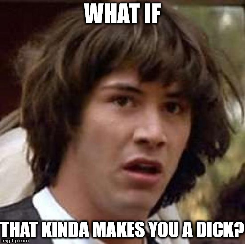 WHAT IF THAT KINDA MAKES YOU A DICK? | image tagged in memes,conspiracy keanu | made w/ Imgflip meme maker