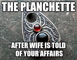 THE PLANCHETTE AFTER WIFE IS TOLD OF YOUR AFFAIRS | image tagged in ouija planchette | made w/ Imgflip meme maker