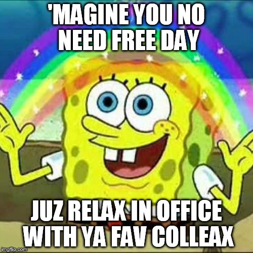 imagine | 'MAGINE YOU NO NEED FREE DAY; JUZ RELAX IN OFFICE WITH YA FAV COLLEAX | image tagged in imagine | made w/ Imgflip meme maker