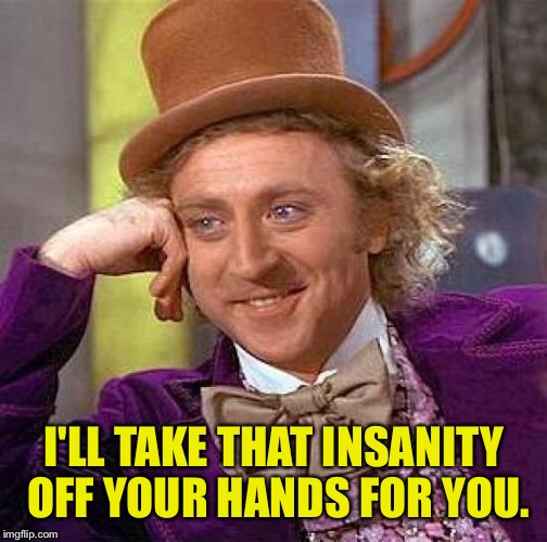 Creepy Condescending Wonka Meme | I'LL TAKE THAT INSANITY OFF YOUR HANDS FOR YOU. | image tagged in memes,creepy condescending wonka | made w/ Imgflip meme maker