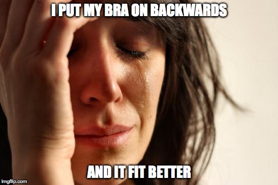 First World Problems Meme | I PUT MY BRA ON BACKWARDS; AND IT FIT BETTER | image tagged in memes,first world problems | made w/ Imgflip meme maker