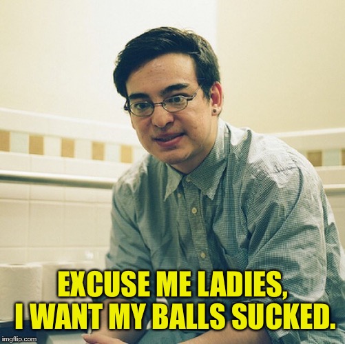EXCUSE ME LADIES, I WANT MY BALLS SUCKED. | made w/ Imgflip meme maker