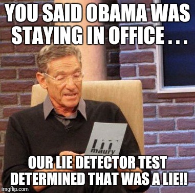 YOU SAID OBAMA WAS STAYING IN OFFICE . . . OUR LIE DETECTOR TEST DETERMINED THAT WAS A LIE!! | image tagged in memes,maury lie detector | made w/ Imgflip meme maker