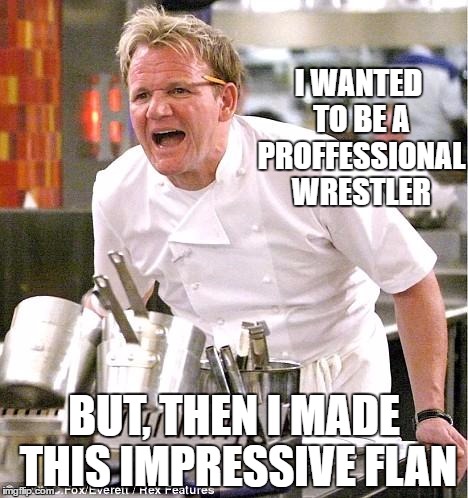 Chef Gordon Ramsay Meme | I WANTED TO BE A PROFFESSIONAL WRESTLER; BUT, THEN I MADE THIS IMPRESSIVE FLAN | image tagged in memes,chef gordon ramsay | made w/ Imgflip meme maker