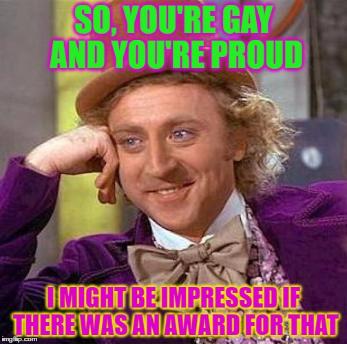 Creepy Condescending Wonka Meme | SO, YOU'RE GAY AND YOU'RE PROUD; I MIGHT BE IMPRESSED IF THERE WAS AN AWARD FOR THAT | image tagged in memes,creepy condescending wonka | made w/ Imgflip meme maker