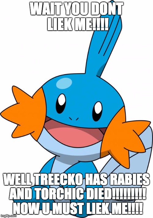 Mudkip | WAIT YOU DONT LIEK ME!!!! WELL TREECKO HAS RABIES AND TORCHIC DIED!!!!!!!!! NOW U MUST LIEK ME!!!! | image tagged in mudkip | made w/ Imgflip meme maker