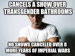 CANCELS A SHOW OVER TRANSGENDER BATHROOMS; NO SHOWS CANCELED OVER 8 MORE YEARS OF IMPERIAL WARS | made w/ Imgflip meme maker