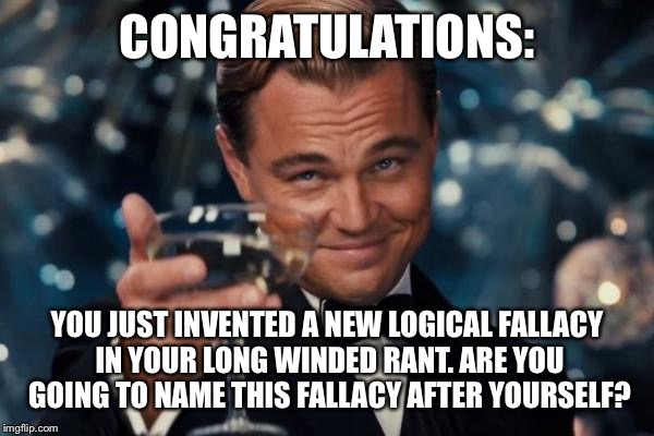 Leonardo Dicaprio Cheers Meme | CONGRATULATIONS:; YOU JUST INVENTED A NEW LOGICAL FALLACY IN YOUR LONG WINDED RANT. ARE YOU GOING TO NAME THIS FALLACY AFTER YOURSELF? | image tagged in memes,leonardo dicaprio cheers | made w/ Imgflip meme maker