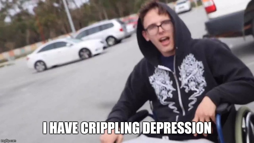 I HAVE CRIPPLING DEPRESSION | image tagged in depression,idubbbz,idubbbztv,disabled,funny | made w/ Imgflip meme maker