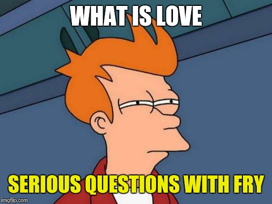 Futurama Fry | WHAT IS LOVE; SERIOUS QUESTIONS WITH FRY | image tagged in memes,futurama fry | made w/ Imgflip meme maker