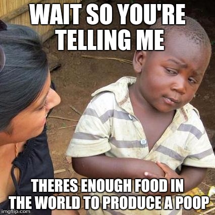 Third World Skeptical Kid | WAIT SO YOU'RE TELLING ME; THERES ENOUGH FOOD IN THE WORLD TO PRODUCE A POOP | image tagged in memes,third world skeptical kid | made w/ Imgflip meme maker