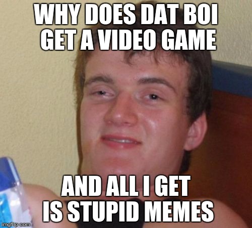 10 Guy | WHY DOES DAT BOI GET A VIDEO GAME; AND ALL I GET IS STUPID MEMES | image tagged in memes,10 guy | made w/ Imgflip meme maker