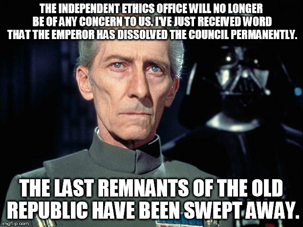 Tarkin | THE INDEPENDENT ETHICS OFFICE WILL NO LONGER BE OF ANY CONCERN TO US. I'VE JUST RECEIVED WORD THAT THE EMPEROR HAS DISSOLVED THE COUNCIL PERMANENTLY. THE LAST REMNANTS OF THE OLD REPUBLIC HAVE BEEN SWEPT AWAY. | image tagged in tarkin | made w/ Imgflip meme maker
