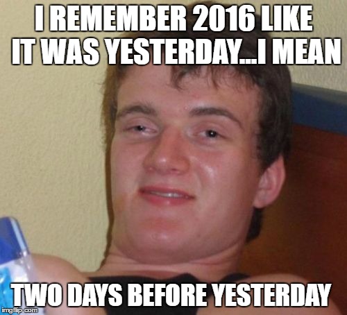 10 Guy Meme | I REMEMBER 2016 LIKE IT WAS YESTERDAY...I MEAN; TWO DAYS BEFORE YESTERDAY | image tagged in memes,10 guy | made w/ Imgflip meme maker