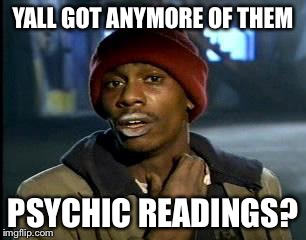 Y'all Got Any More Of That Meme | YALL GOT ANYMORE OF THEM PSYCHIC READINGS? | image tagged in memes,yall got any more of | made w/ Imgflip meme maker