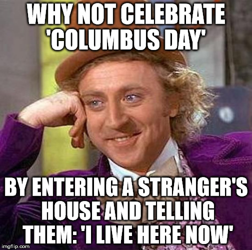 Creepy Condescending Wonka Meme | WHY NOT CELEBRATE 'COLUMBUS DAY'; BY ENTERING A STRANGER'S HOUSE AND TELLING THEM: 'I LIVE HERE NOW' | image tagged in memes,creepy condescending wonka | made w/ Imgflip meme maker