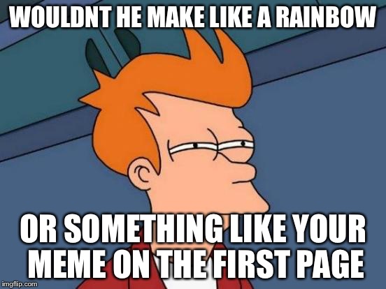 Futurama Fry Meme | WOULDNT HE MAKE LIKE A RAINBOW OR SOMETHING LIKE YOUR MEME ON THE FIRST PAGE | image tagged in memes,futurama fry | made w/ Imgflip meme maker