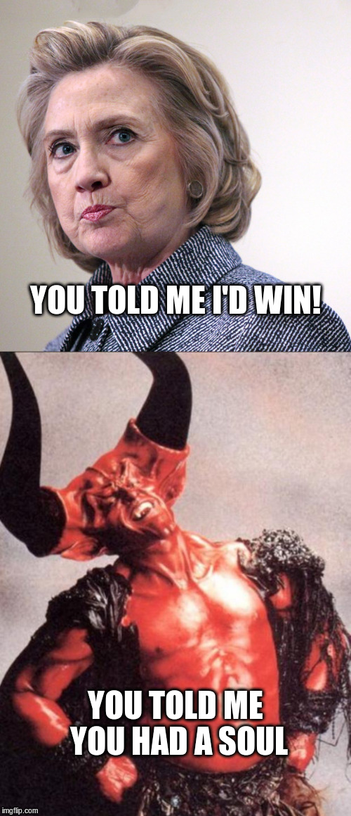 You told me I'd win! | YOU TOLD ME I'D WIN! YOU TOLD ME YOU HAD A SOUL | image tagged in hillary,satan,election 2016 | made w/ Imgflip meme maker