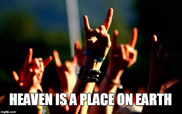 Metal concert | HEAVEN IS A PLACE ON EARTH | image tagged in metal concert | made w/ Imgflip meme maker