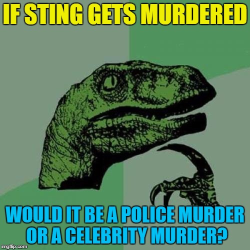 I am really hoping it doesn't happen... | IF STING GETS MURDERED; WOULD IT BE A POLICE MURDER OR A CELEBRITY MURDER? | image tagged in memes,philosoraptor,sting,the police,music,celebrity | made w/ Imgflip meme maker