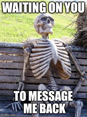 Waiting Skeleton Meme | WAITING ON YOU; TO MESSAGE ME BACK | image tagged in memes,waiting skeleton | made w/ Imgflip meme maker