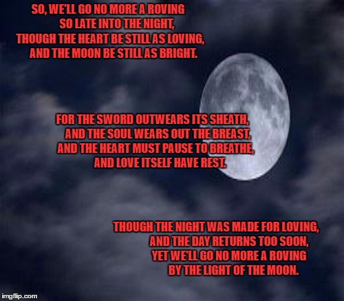 SO, WE'LL GO NO MORE A ROVING 
       SO LATE INTO THE NIGHT,  
THOUGH THE HEART BE STILL AS LOVING, 
   AND THE MOON BE STILL AS BRIGHT. TH | made w/ Imgflip meme maker