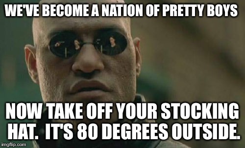 Matrix Morpheus Meme | WE'VE BECOME A NATION OF PRETTY BOYS; NOW TAKE OFF YOUR STOCKING HAT.  IT'S 80 DEGREES OUTSIDE. | image tagged in memes,matrix morpheus | made w/ Imgflip meme maker