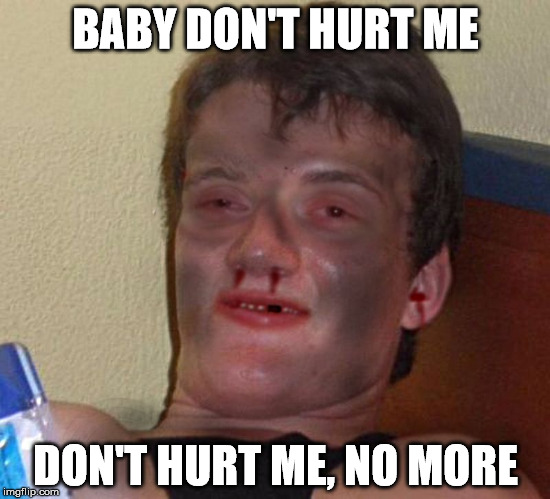 Burnt 10 Guy | BABY DON'T HURT ME DON'T HURT ME, NO MORE | image tagged in burnt 10 guy | made w/ Imgflip meme maker