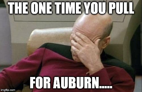 Captain Picard Facepalm Meme | THE ONE TIME YOU PULL; FOR AUBURN..... | image tagged in memes,captain picard facepalm | made w/ Imgflip meme maker