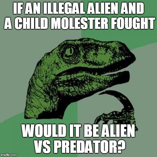 Philosoraptor | IF AN ILLEGAL ALIEN AND A CHILD MOLESTER FOUGHT; WOULD IT BE ALIEN VS PREDATOR? | image tagged in memes,philosoraptor | made w/ Imgflip meme maker